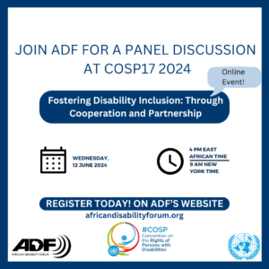Poster says: Join ADF for a panel discussion at COSP17 2024. Online event! Fostering Disability Inclusion: Through Cooperation and Partnership. Wednesday, 12 June 2024. 4PM East Africa time. 9AM New York time. Register today on ADF’s website. Africandisabilityforum.org. ADF Logo. COSP logo. UN logo.