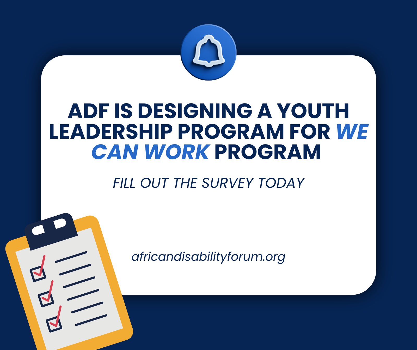 A graphic with a dark blue background and a white rounded rectangle in the center. At the top is a blue bell icon. The bold text reads: "ADF is designing a Youth Leadership Program for We Can Work Program." Below it, in italics, it says: "Fill out the survey today." At the bottom is the URL: "africandisabilityforum.org". On the left side, there is an illustration of a clipboard with three checkmarks.